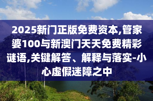 2025新門正版免費(fèi)資本,管家婆100與新澳門天天免費(fèi)精彩謎語(yǔ),關(guān)鍵解答、解釋與落實(shí)-小心虛假迷障之中