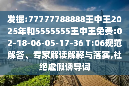 發(fā)掘:77777788888王中王2025年和5555555王中王免費:02-18-06-05-17-36 T:06規(guī)范解答、專家解讀解釋與落實,杜絕虛假誘導詞