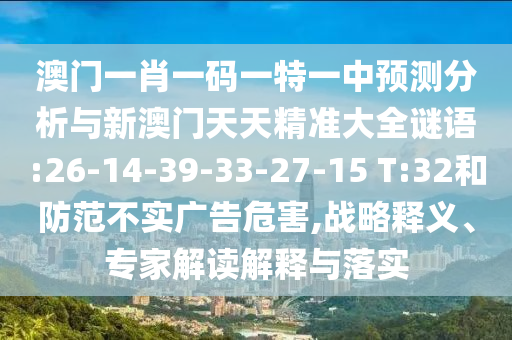 澳門一肖一碼一特一中預(yù)測(cè)分析與新澳門天天精準(zhǔn)大全謎語(yǔ):26-14-39-33-27-15 T:32和防范不實(shí)廣告危害,戰(zhàn)略釋義、專家解讀解釋與落實(shí)