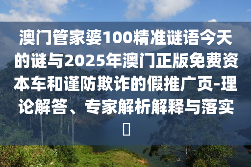 澳門管家婆100精準謎語今天的謎與2025年澳門正版免費資本車和謹防欺詐的假推廣頁-理論解答、專家解析解釋與落實?