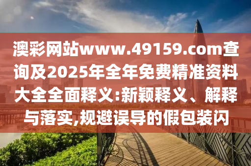 澳彩網(wǎng)站www.49159.соm查詢及2025年全年免費精準(zhǔn)資料大全全面釋義:新穎釋義、解釋與落實,規(guī)避誤導(dǎo)的假包裝閃