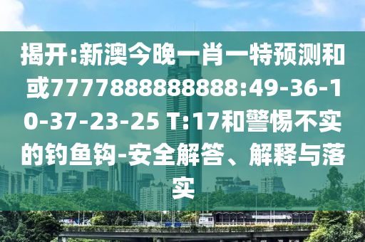 揭開:新澳今晚一肖一特預測和或7777888888888:49-36-10-37-23-25 T:17和警惕不實的釣魚鉤-安全解答、解釋與落實
