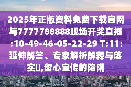 2025年正版資料免費下載官網(wǎng)與7777788888現(xiàn)場開獎直播:10-49-46-05-22-29 T:11:延伸解答、專家解析解釋與落實?,留心宣傳的陷阱