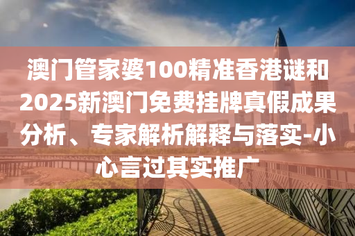 澳門(mén)管家婆100精準(zhǔn)香港謎和2025新澳門(mén)免費(fèi)掛牌真假成果分析、專家解析解釋與落實(shí)-小心言過(guò)其實(shí)推廣