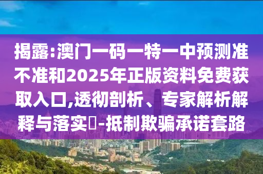 揭露:澳門一碼一特一中預(yù)測準不準和2025年正版資料免費獲取入口,透徹剖析、專家解析解釋與落實?-抵制欺騙承諾套路