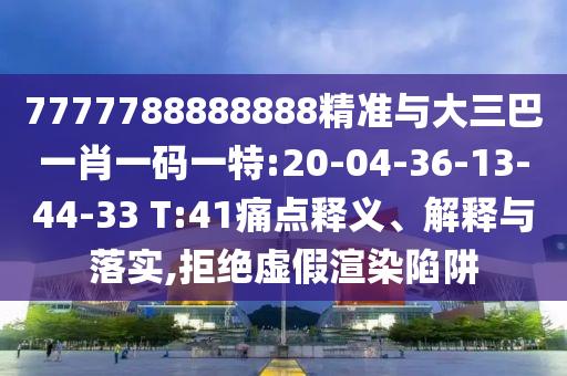 7777788888888精準(zhǔn)與大三巴一肖一碼一特:20-04-36-13-44-33 T:41痛點釋義、解釋與落實,拒絕虛假渲染陷阱