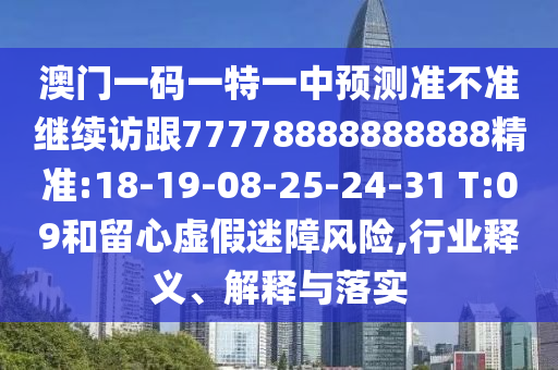 澳門一碼一特一中預(yù)測(cè)準(zhǔn)不準(zhǔn)繼續(xù)訪跟77778888888888精準(zhǔn):18-19-08-25-24-31 T:09和留心虛假迷障風(fēng)險(xiǎn),行業(yè)釋義、解釋與落實(shí)