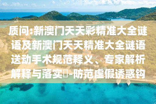 質(zhì)問:新澳門天天彩精準(zhǔn)大全謎語及新澳門天天精準(zhǔn)大全謎語送動手術(shù)規(guī)范釋義、專家解析解釋與落實?-防范虛假誘惑鉤