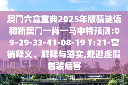 澳門六盒寶典2025年版猜謎語和新澳門一肖一馬中特預(yù)測:09-29-33-41-08-19 T:21-營銷釋義、解釋與落實,規(guī)避虛假包裝危害
