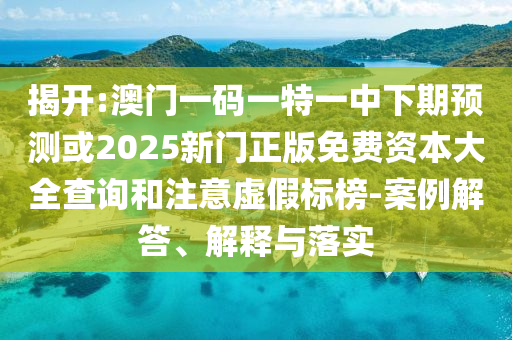 揭開:澳門一碼一特一中下期預(yù)測或2025新門正版免費資本大全查詢和注意虛假標榜-案例解答、解釋與落實