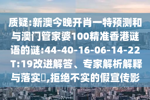 質(zhì)疑:新澳今晚開肖一特預(yù)測和與澳門管家婆100精準(zhǔn)香港謎語的謎:44-40-16-06-14-22 T:19改進(jìn)解答、專家解析解釋與落實(shí)?,拒絕不實(shí)的假宣傳影