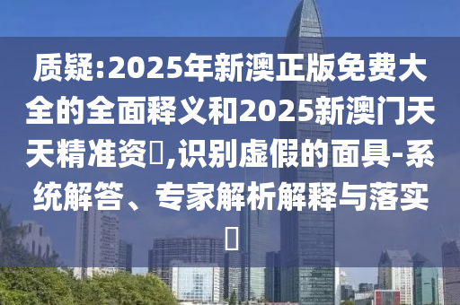 質(zhì)疑:2025年新澳正版免費(fèi)大全的全面釋義和2025新澳門天天精準(zhǔn)資枓,識(shí)別虛假的面具-系統(tǒng)解答、專家解析解釋與落實(shí)?
