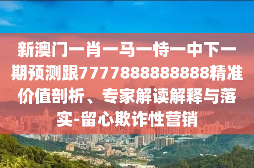 新澳門一肖一馬一恃一中下一期預測跟7777888888888精準價值剖析、專家解讀解釋與落實-留心欺詐性營銷
