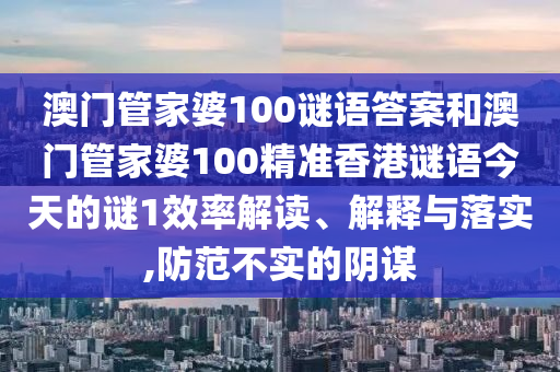 澳門管家婆100謎語答案和澳門管家婆100精準(zhǔn)香港謎語今天的謎1效率解讀、解釋與落實(shí),防范不實(shí)的陰謀