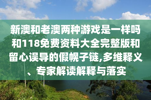 新澳和老澳兩種游戲是一樣嗎和118免費(fèi)資料大全完整版和留心誤導(dǎo)的假幌子鏈,多維釋義、專家解讀解釋與落實(shí)