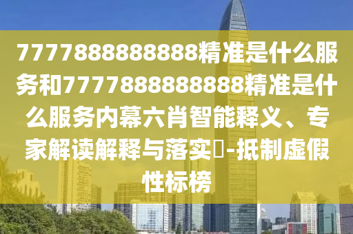 7777888888888精準(zhǔn)是什么服務(wù)和7777888888888精準(zhǔn)是什么服務(wù)內(nèi)幕六肖智能釋義、專家解讀解釋與落實?-抵制虛假性標(biāo)榜