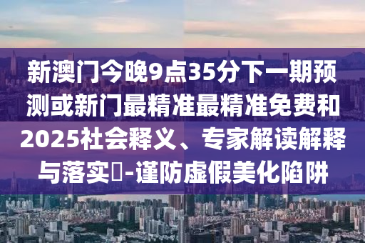 新澳門今晚9點35分下一期預(yù)測或新門最精準(zhǔn)最精準(zhǔn)免費(fèi)和2025社會釋義、專家解讀解釋與落實?-謹(jǐn)防虛假美化陷阱