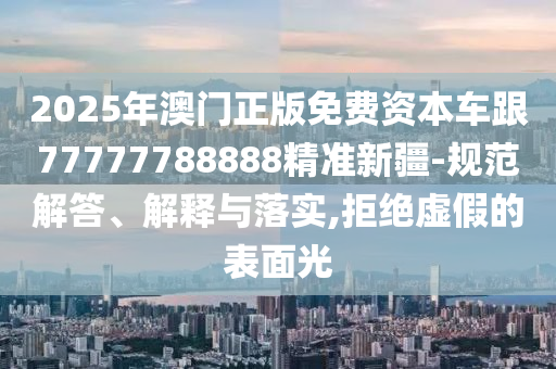 2025年澳門正版免費(fèi)資本車跟77777788888精準(zhǔn)新疆-規(guī)范解答、解釋與落實(shí),拒絕虛假的表面光