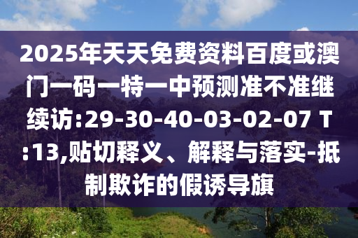 2025年天天免費(fèi)資料百度或澳門一碼一特一中預(yù)測準(zhǔn)不準(zhǔn)繼續(xù)訪:29-30-40-03-02-07 T:13,貼切釋義、解釋與落實(shí)-抵制欺詐的假誘導(dǎo)旗
