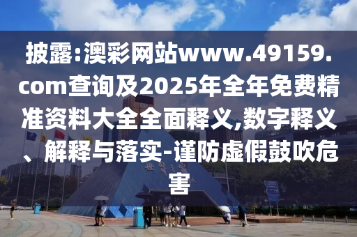 披露:澳彩網(wǎng)站www.49159.соm查詢及2025年全年免費精準(zhǔn)資料大全全面釋義,數(shù)字釋義、解釋與落實-謹(jǐn)防虛假鼓吹危害