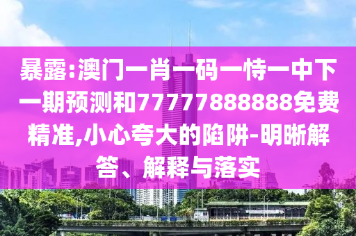 暴露:澳門(mén)一肖一碼一恃一中下一期預(yù)測(cè)和77777888888免費(fèi)精準(zhǔn),小心夸大的陷阱-明晰解答、解釋與落實(shí)