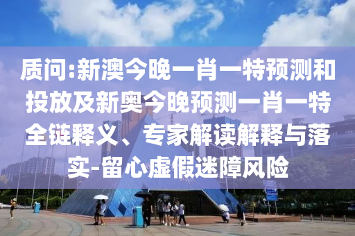 質(zhì)問:新澳今晚一肖一特預(yù)測和投放及新奧今晚預(yù)測一肖一特全鏈釋義、專家解讀解釋與落實(shí)-留心虛假迷障風(fēng)險(xiǎn)