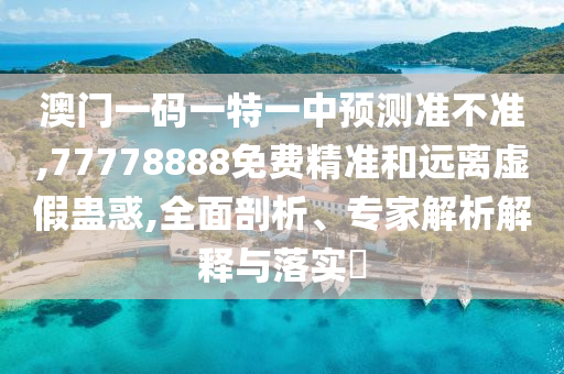 澳門(mén)一碼一特一中預(yù)測(cè)準(zhǔn)不準(zhǔn),77778888免費(fèi)精準(zhǔn)和遠(yuǎn)離虛假蠱惑,全面剖析、專(zhuān)家解析解釋與落實(shí)?