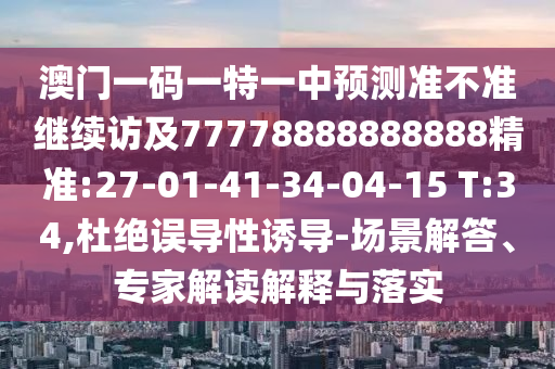 澳門一碼一特一中預(yù)測(cè)準(zhǔn)不準(zhǔn)繼續(xù)訪及77778888888888精準(zhǔn):27-01-41-34-04-15 T:34,杜絕誤導(dǎo)性誘導(dǎo)-場(chǎng)景解答、專家解讀解釋與落實(shí)