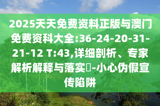 2025天天免費(fèi)資料正版與澳門免費(fèi)資科大全:36-24-20-31-21-12 T:43,詳細(xì)剖析、專家解析解釋與落實(shí)?-小心偽假宣傳陷阱