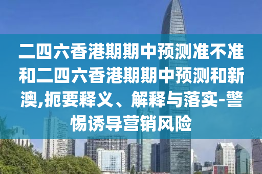 二四六香港期期中預(yù)測準(zhǔn)不準(zhǔn)和二四六香港期期中預(yù)測和新澳,扼要釋義、解釋與落實(shí)-警惕誘導(dǎo)營銷風(fēng)險(xiǎn)