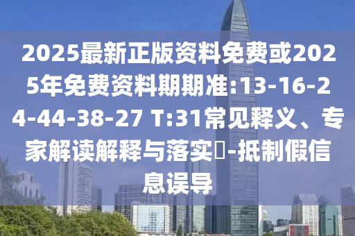 2025最新正版資料免費(fèi)或2025年免費(fèi)資料期期準(zhǔn):13-16-24-44-38-27 T:31常見(jiàn)釋義、專(zhuān)家解讀解釋與落實(shí)?-抵制假信息誤導(dǎo)