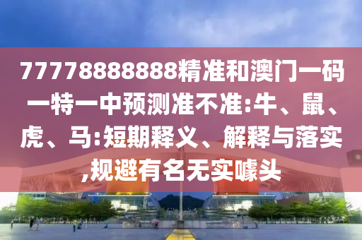 77778888888精準(zhǔn)和澳門(mén)一碼一特一中預(yù)測(cè)準(zhǔn)不準(zhǔn):牛、鼠、虎、馬:短期釋義、解釋與落實(shí),規(guī)避有名無(wú)實(shí)噱頭
