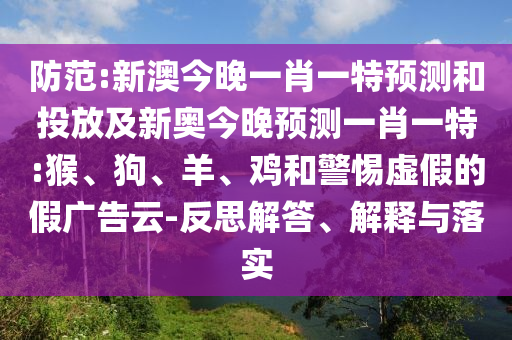 防范:新澳今晚一肖一特預(yù)測和投放及新奧今晚預(yù)測一肖一特:猴、狗、羊、雞和警惕虛假的假廣告云-反思解答、解釋與落實(shí)