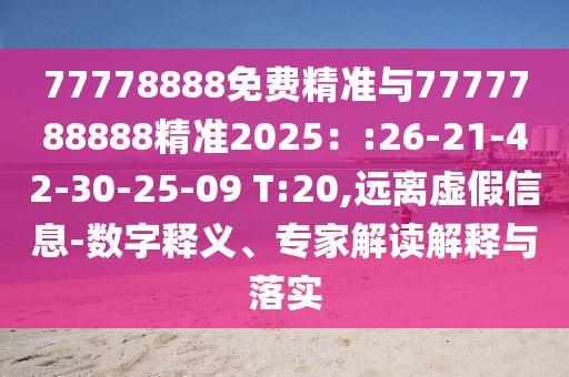 77778888免費精準(zhǔn)與7777788888精準(zhǔn)2025：:26-21-42-30-25-09 T:20,遠(yuǎn)離虛假信息-數(shù)字釋義、專家解讀解釋與落實