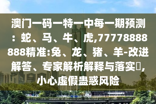 澳門一碼一特一中每一期預(yù)測：蛇、馬、牛、虎,77778888888精準(zhǔn):兔、龍、豬、羊-改進(jìn)解答、專家解析解釋與落實?,小心虛假蠱惑風(fēng)險