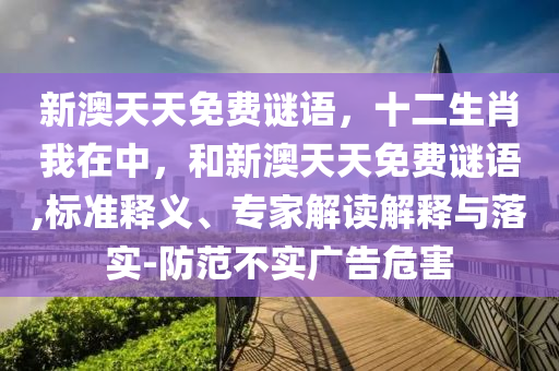 新澳天天免費謎語，十二生肖我在中，和新澳天天免費謎語,標準釋義、專家解讀解釋與落實-防范不實廣告危害