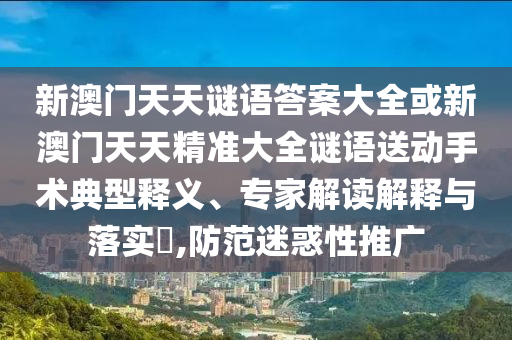 新澳門天天謎語答案大全或新澳門天天精準(zhǔn)大全謎語送動(dòng)手術(shù)典型釋義、專家解讀解釋與落實(shí)?,防范迷惑性推廣