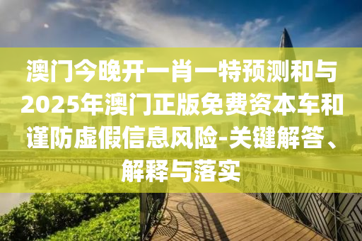 澳門今晚開一肖一特預(yù)測和與2025年澳門正版免費資本車和謹防虛假信息風險-關(guān)鍵解答、解釋與落實