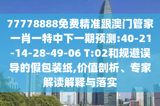 77778888免費(fèi)精準(zhǔn)跟澳門(mén)管家一肖一特中下一期預(yù)測(cè):40-21-14-28-49-06 T:02和規(guī)避誤導(dǎo)的假包裝紙,價(jià)值剖析、專(zhuān)家解讀解釋與落實(shí)
