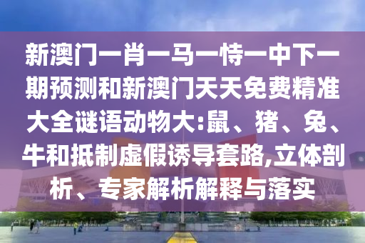 新澳門一肖一馬一恃一中下一期預(yù)測和新澳門天天免費(fèi)精準(zhǔn)大全謎語動(dòng)物大:鼠、豬、兔、牛和抵制虛假誘導(dǎo)套路,立體剖析、專家解析解釋與落實(shí)