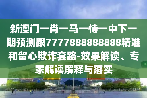 新澳門一肖一馬一恃一中下一期預測跟7777888888888精準和留心欺詐套路-效果解讀、專家解讀解釋與落實
