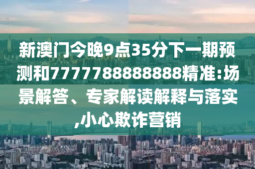 新澳門今晚9點35分下一期預(yù)測和7777788888888精準(zhǔn):場景解答、專家解讀解釋與落實,小心欺詐營銷