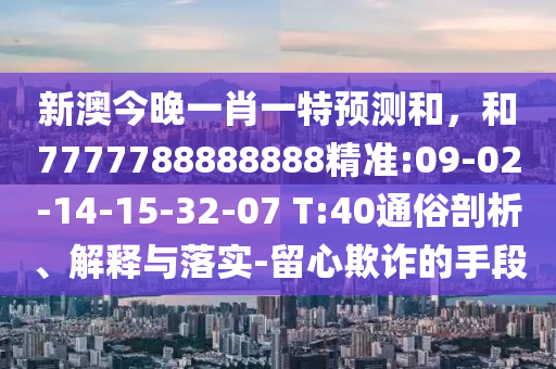 新澳今晚一肖一特預(yù)測和，和7777788888888精準(zhǔn):09-02-14-15-32-07 T:40通俗剖析、解釋與落實-留心欺詐的手段