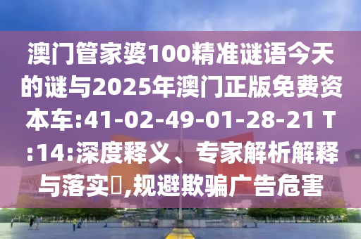 澳門管家婆100精準(zhǔn)謎語今天的謎與2025年澳門正版免費(fèi)資本車:41-02-49-01-28-21 T:14:深度釋義、專家解析解釋與落實(shí)?,規(guī)避欺騙廣告危害