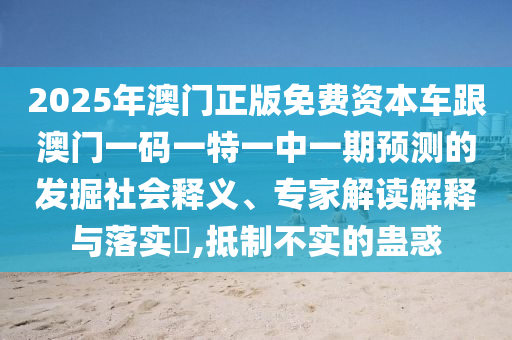 2025年澳門正版免費資本車跟澳門一碼一特一中一期預測的發(fā)掘社會釋義、專家解讀解釋與落實?,抵制不實的蠱惑