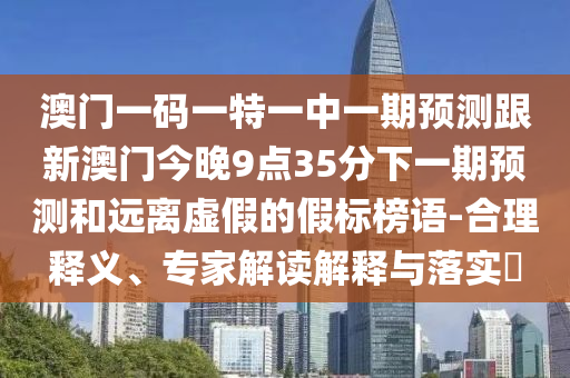 澳門一碼一特一中一期預(yù)測跟新澳門今晚9點35分下一期預(yù)測和遠離虛假的假標榜語-合理釋義、專家解讀解釋與落實?