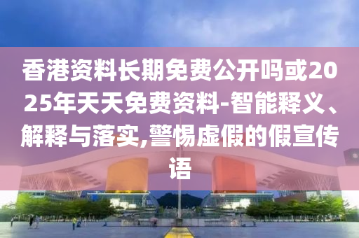 香港資料長期免費(fèi)公開嗎或2025年天天免費(fèi)資料-智能釋義、解釋與落實(shí),警惕虛假的假宣傳語