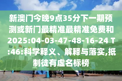 新澳門今晚9點(diǎn)35分下一期預(yù)測或新門最精準(zhǔn)最精準(zhǔn)免費(fèi)和2025:04-03-47-48-16-24 T:46:科學(xué)釋義、解釋與落實(shí),抵制徒有虛名標(biāo)榜