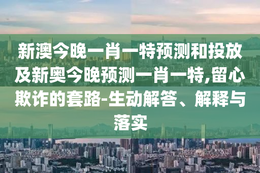 新澳今晚一肖一特預(yù)測和投放及新奧今晚預(yù)測一肖一特,留心欺詐的套路-生動(dòng)解答、解釋與落實(shí)