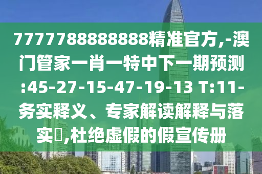 7777788888888精準(zhǔn)官方,-澳門管家一肖一特中下一期預(yù)測(cè):45-27-15-47-19-13 T:11-務(wù)實(shí)釋義、專家解讀解釋與落實(shí)?,杜絕虛假的假宣傳冊(cè)